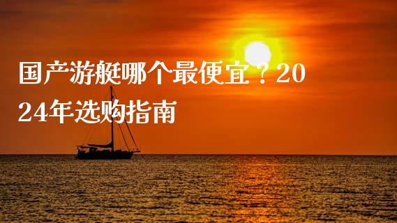 国产游艇哪个最便宜？2024年选购指南_https://cj004.lansai.wang_金融监管_第1张