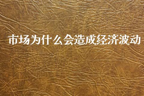 市场为什么会造成经济波动_https://cj004.lansai.wang_全球市场_第1张