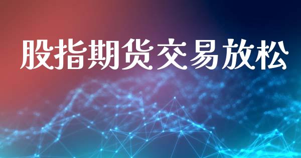 股指期货交易放松_https://cj004.lansai.wang_金融监管_第1张