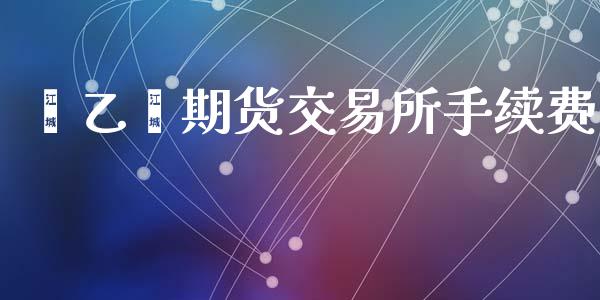 苯乙烯期货交易所手续费_https://cj004.lansai.wang_期货开户_第1张