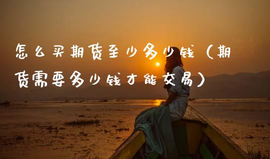 怎么买期货至少多少钱（期货需要多少钱才能交易）_https://cj004.lansai.wang_债券资讯_第1张