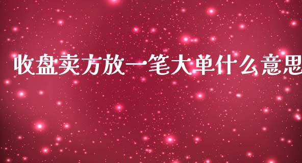 收盘卖方放一笔大单什么意思_https://cj004.lansai.wang_财经新闻_第1张