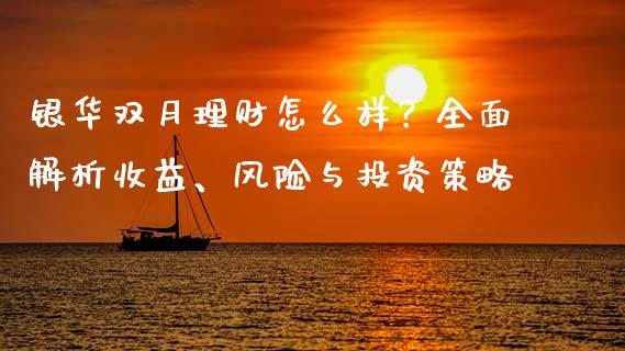银华双月理财怎么样？全面解析收益、风险与投资策略_https://cj004.lansai.wang_期货开户_第1张