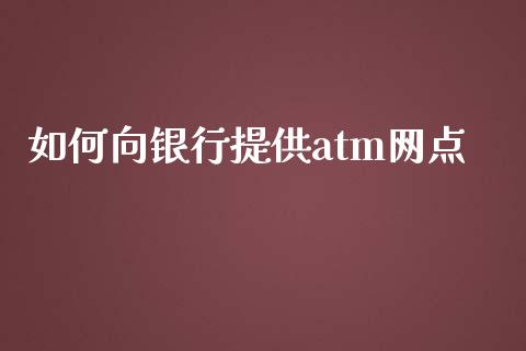 如何向银行提供atm网点_https://cj004.lansai.wang_期货开户_第1张