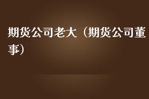 期货公司老大（期货公司董事）_https://cj004.lansai.wang_债券资讯_第1张