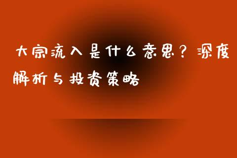 大宗流入是什么意思?深度解析与投资策略_债券资讯_第1张_期货开户_金融监管_外汇交易_债券资讯_全球市场_财经新闻 大宗流入是什么意思?深度解析与投资策略_https://cj004.lansai.wang_债券资讯_第1张