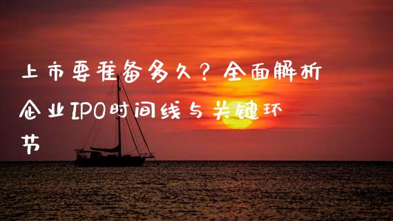 上市要准备多久?全面解析企业IPO时间线与关键环节_全球市场_第1张_期货开户_金融监管_外汇交易_债券资讯_全球市场_财经新闻 上市要准备多久?全面解析企业IPO时间线与关键环节_https://cj004.lansai.wang_全球市场_第1张