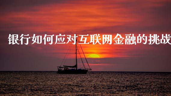 银行如何应对互联网金融的挑战_财经新闻_第1张_期货开户_金融监管_外汇交易_债券资讯_全球市场_财经新闻 银行如何应对互联网金融的挑战_https://cj004.lansai.wang_财经新闻_第1张