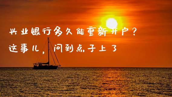 兴业银行多久能重新开户？这事儿，问到点子上了_https://cj004.lansai.wang_全球市场_第1张