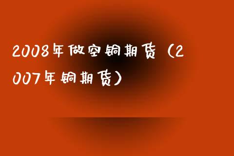 2008年做空铜期货（2007年铜期货）_https://cj004.lansai.wang_全球市场_第1张