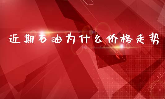 近期石油为什么价格走势_https://cj004.lansai.wang_财经新闻_第1张