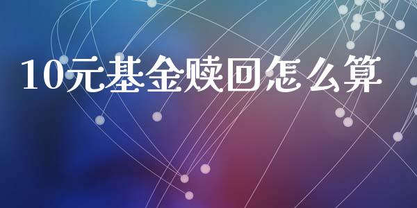 10元基金赎回怎么算_https://cj004.lansai.wang_债券资讯_第1张