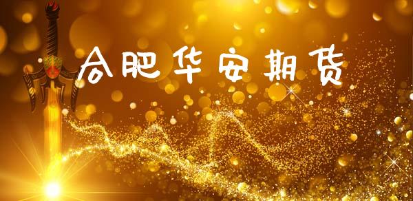 合肥华安期货_https://cj004.lansai.wang_期货开户_第1张
