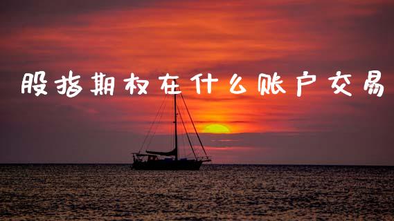 股指期权在什么账户交易_https://cj004.lansai.wang_债券资讯_第1张