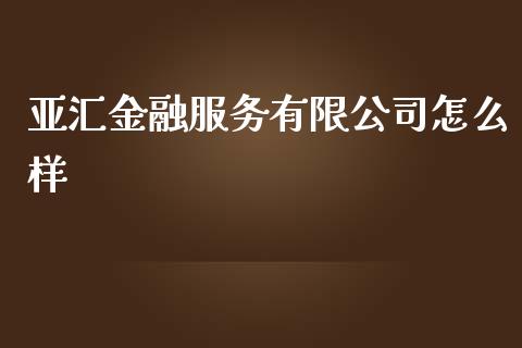 亚汇金融服务有限公司怎么样_https://cj004.lansai.wang_外汇交易_第1张