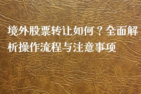 境外股票转让如何？全面解析操作流程与注意事项_https://cj004.lansai.wang_全球市场_第1张