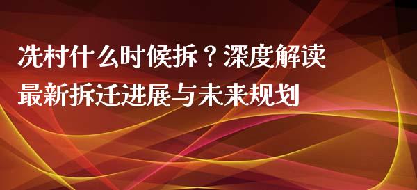 冼村什么时候拆？深度解读最新拆迁进展与未来规划_https://cj004.lansai.wang_金融监管_第1张