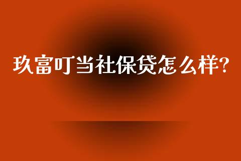 玖富叮当社保贷怎么样?_https://cj004.lansai.wang_债券资讯_第1张