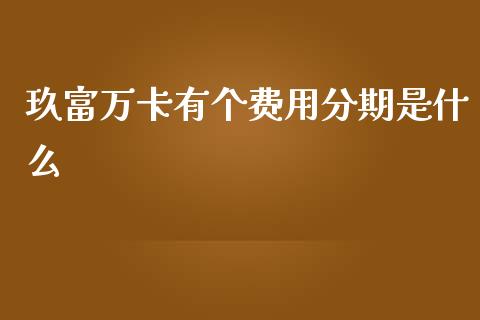 玖富万卡有个费用分期是什么_https://cj004.lansai.wang_财经新闻_第1张