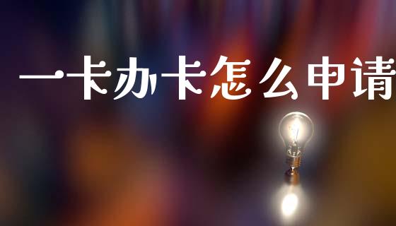 一卡办卡怎么申请_https://cj004.lansai.wang_金融监管_第1张