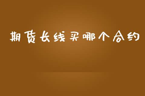 期货长线买哪个合约_https://cj004.lansai.wang_外汇交易_第1张