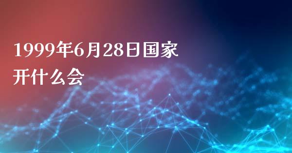 1999年6月28日国家开什么会_https://cj004.lansai.wang_全球市场_第1张