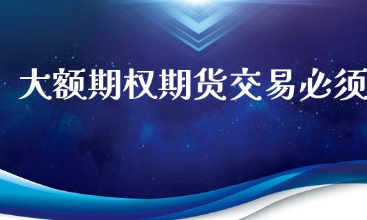大额期权期货交易必须_https://cj004.lansai.wang_债券资讯_第1张