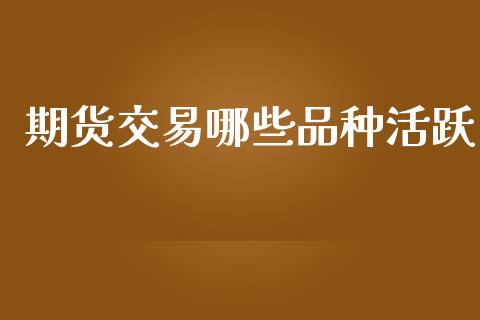 期货交易哪些品种活跃_https://cj004.lansai.wang_期货开户_第1张