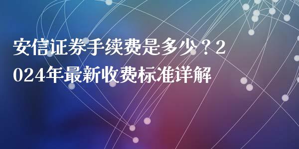 安信证券手续费是多少？2024年最新收费标准详解_https://cj004.lansai.wang_债券资讯_第1张