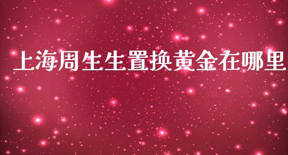 上海周生生置换黄金在哪里_https://cj004.lansai.wang_全球市场_第1张