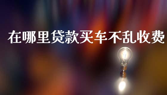 在哪里贷款买车不乱收费_https://cj004.lansai.wang_债券资讯_第1张