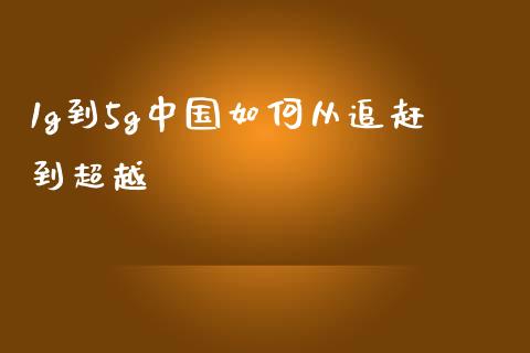 1g到5g中国如何从追赶到超越_https://cj004.lansai.wang_外汇交易_第1张