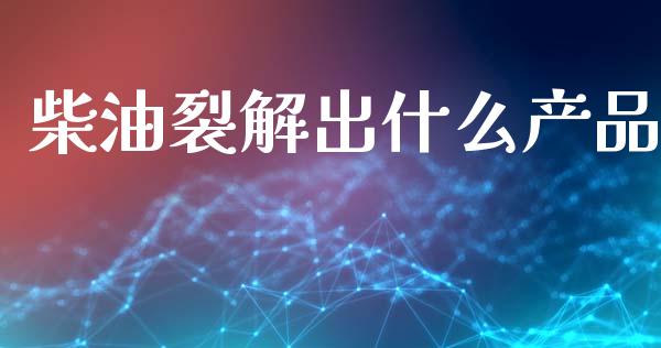 柴油裂解出什么产品_https://cj004.lansai.wang_期货开户_第1张