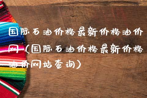 国际石油价格最新价格油价网(国际石油价格最新价格油价网站查询)_全球市场_第1张_期货开户_金融监管_外汇交易_债券资讯_全球市场_财经新闻 国际石油价格最新价格油价网(国际石油价格最新价格油价网站查询)_https://cj004.lansai.wang_全球市场_第1张