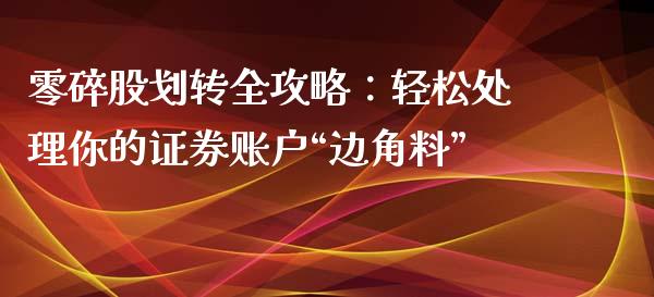 零碎股划转全攻略：轻松处理你的证券账户“边角料”_https://cj004.lansai.wang_外汇交易_第1张