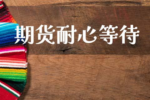 期货耐心等待_https://cj004.lansai.wang_期货开户_第1张