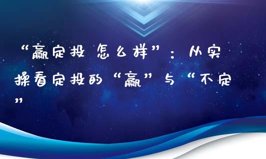 “赢定投 怎么样”：从实操看定投的“赢”与“不定”_https://cj004.lansai.wang_期货开户_第1张