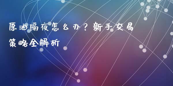原油隔夜怎么办？新手交易策略全解析_https://cj004.lansai.wang_期货开户_第1张