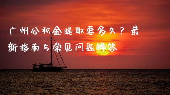广州公积金提取要多久？最新指南与常见问题解答_https://cj004.lansai.wang_期货开户_第1张