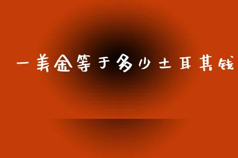 一美金等于多少土耳其钱_https://cj004.lansai.wang_期货开户_第1张
