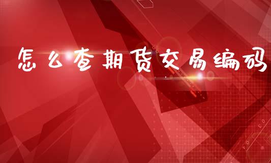 怎么查期货交易编码_https://cj004.lansai.wang_财经新闻_第1张