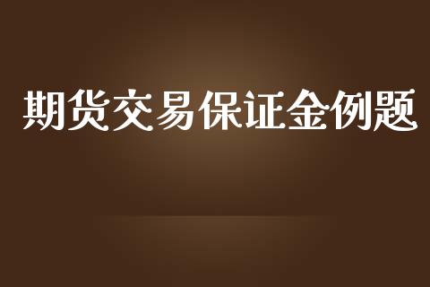 期货交易保证金例题_https://cj004.lansai.wang_财经新闻_第1张