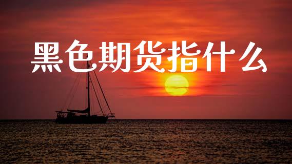 黑色期货指什么_https://cj004.lansai.wang_金融监管_第1张
