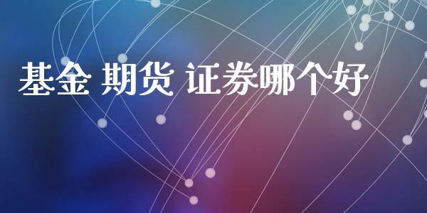 基金 期货 证券哪个好_https://cj004.lansai.wang_金融监管_第1张
