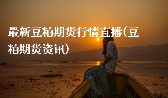 最新豆粕期货行情直播(豆粕期货资讯)_https://cj004.lansai.wang_外汇交易_第1张