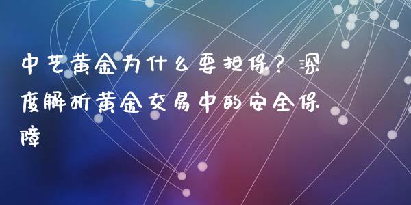 中艺黄金为什么要担保？深度解析黄金交易中的安全保障_https://cj004.lansai.wang_财经新闻_第1张