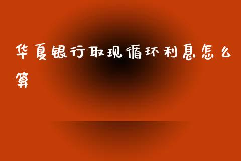 华夏银行取现循环利息怎么算_https://cj004.lansai.wang_金融监管_第1张