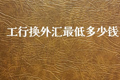 工行换外汇最低多少钱_https://cj004.lansai.wang_财经新闻_第1张