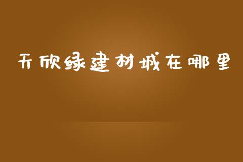 天欣绿建材城在哪里_https://cj004.lansai.wang_金融监管_第1张