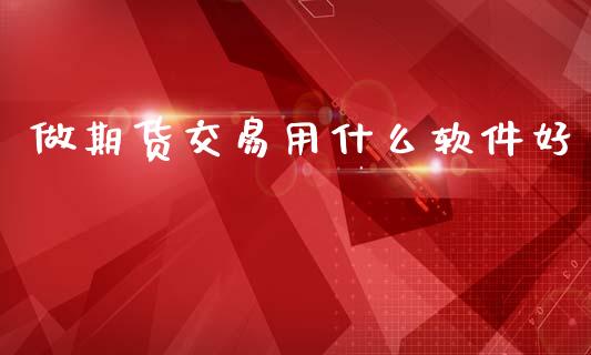 做期货交易用什么软件好_https://cj004.lansai.wang_期货开户_第1张